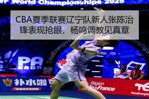 CBA夏季联赛辽宁队新人张陈治锋表现抢眼，杨鸣调教见真章