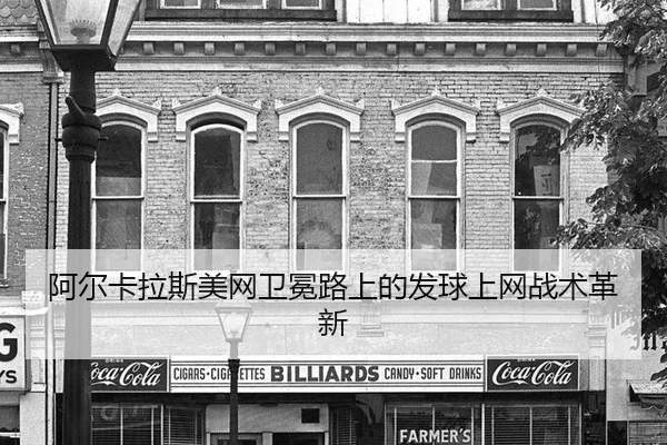 阿尔卡拉斯美网卫冕路上的发球上网战术革新