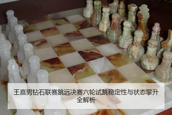 王嘉男钻石联赛跳远决赛六轮试跳稳定性与状态攀升全解析