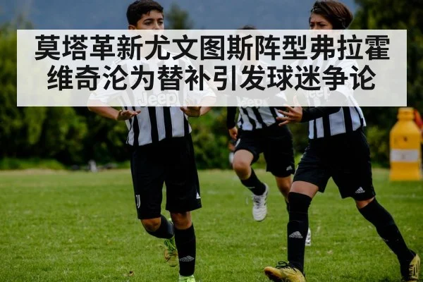 莫塔革新尤文图斯阵型弗拉霍维奇沦为替补引发球迷争论