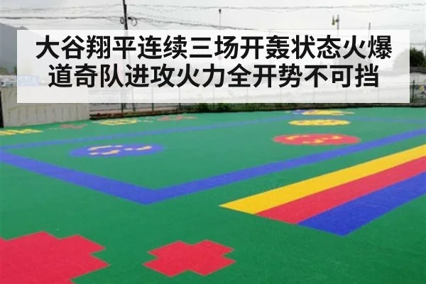 大谷翔平连续三场开轰状态火爆道奇队进攻火力全开势不可挡