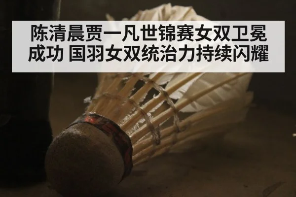 陈清晨贾一凡世锦赛女双卫冕成功 国羽女双统治力持续闪耀