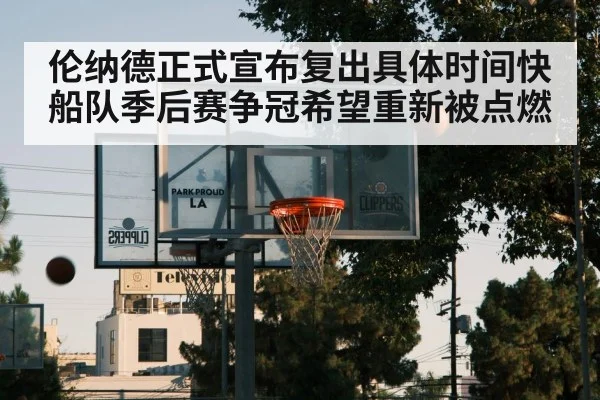 伦纳德正式宣布复出具体时间快船队季后赛争冠希望重新被点燃