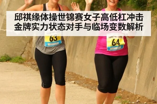 邱祺缘体操世锦赛女子高低杠冲击金牌实力状态对手与临场变数解析